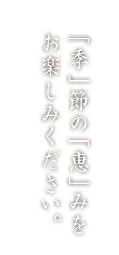 「季」節の「恵」みをお楽しみください。